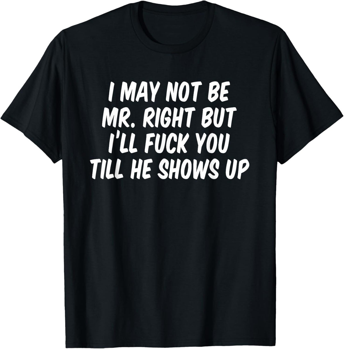 I may not be Mr Right but I'll fuck you till he shows up T-Shirt
